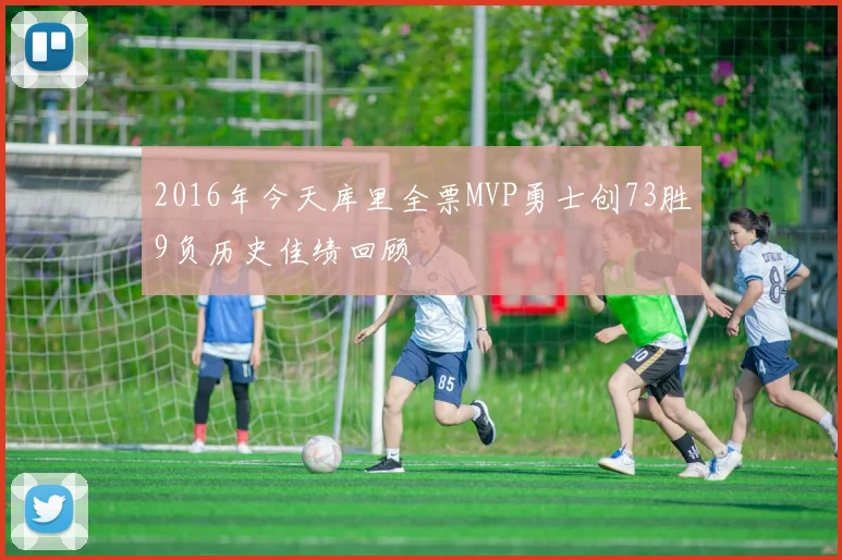 2016年今天库里全票MVP勇士创73胜9负历史佳绩回顾