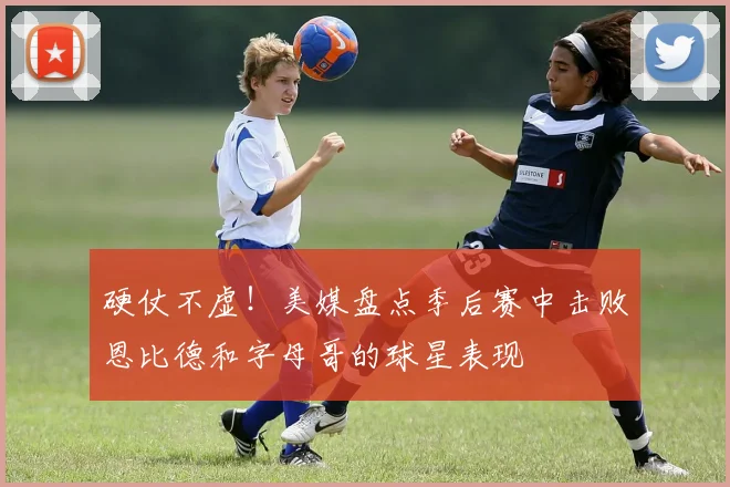 硬仗不虚！美媒盘点季后赛中击败恩比德和字母哥的球星表现