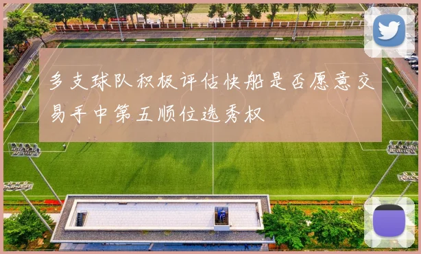 多支球队积极评估快船是否愿意交易手中第五顺位选秀权