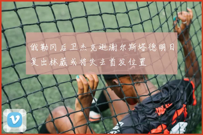 俄勒冈后卫杰克逊谢尔斯塔德明日复出林葳或将失去首发位置