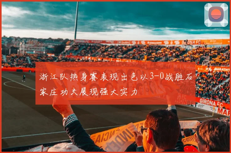 浙江队热身赛表现出色以3-0战胜石家庄功夫展现强大实力