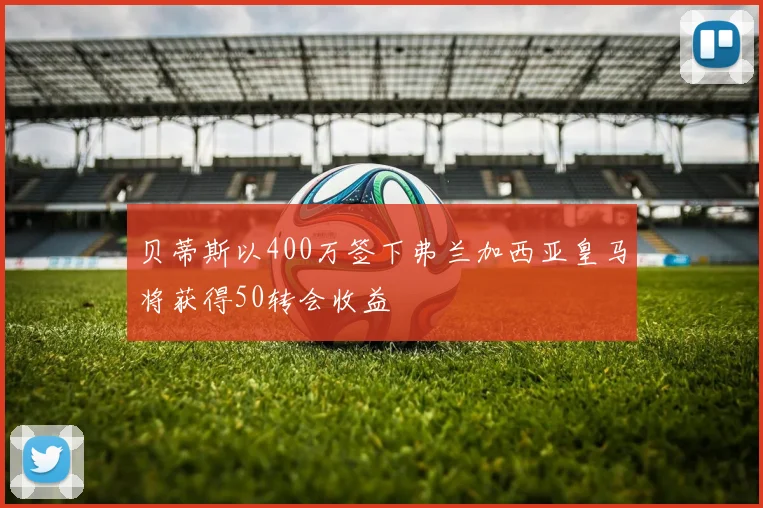 贝蒂斯以400万签下弗兰加西亚皇马将获得50转会收益