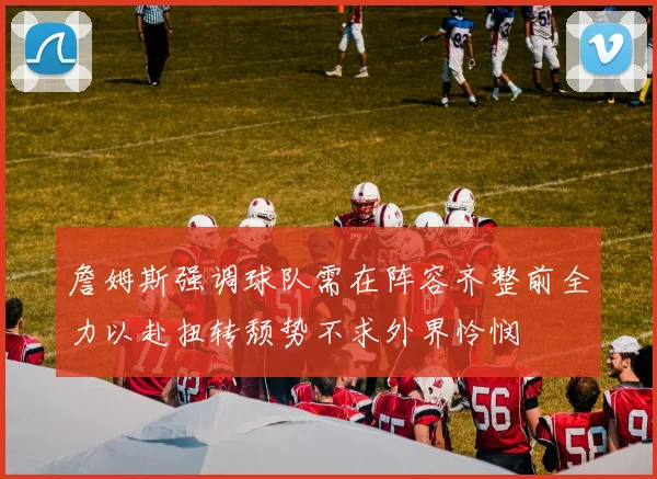 詹姆斯强调球队需在阵容齐整前全力以赴扭转颓势不求外界怜悯