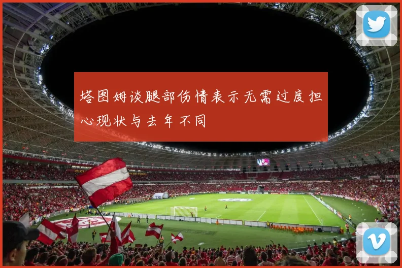 塔图姆谈腿部伤情表示无需过度担心现状与去年不同