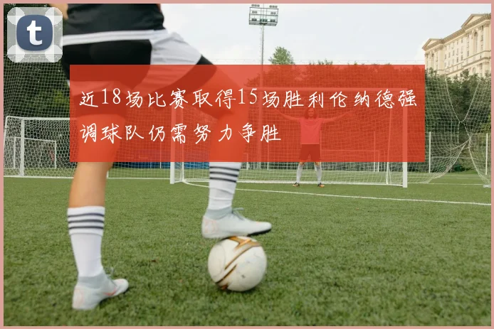 近18场比赛取得15场胜利伦纳德强调球队仍需努力争胜