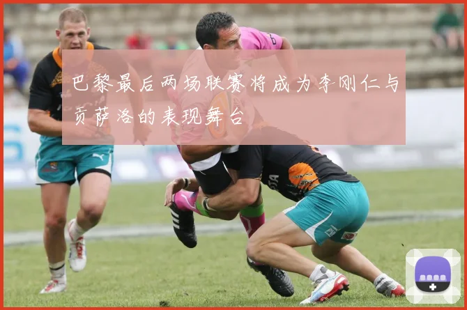 巴黎最后两场联赛将成为李刚仁与贡萨洛的表现舞台