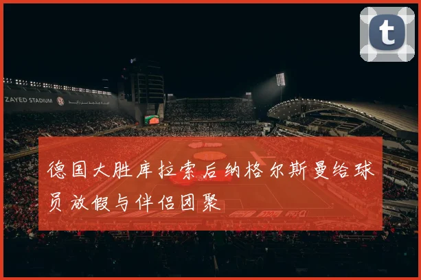 德国大胜库拉索后纳格尔斯曼给球员放假与伴侣团聚