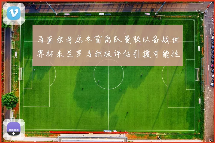 马奎尔考虑冬窗离队曼联以备战世界杯米兰罗马积极评估引援可能性