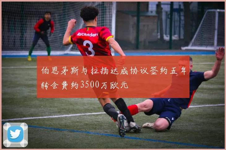 伯恩茅斯与拉扬达成协议签约五年转会费约3500万欧元