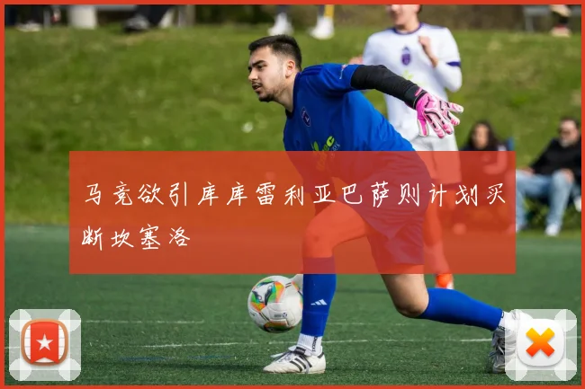 马竞欲引库库雷利亚巴萨则计划买断坎塞洛