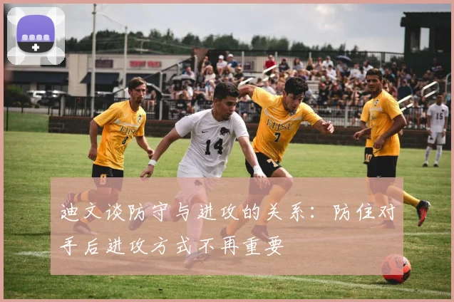 迪文谈防守与进攻的关系：防住对手后进攻方式不再重要