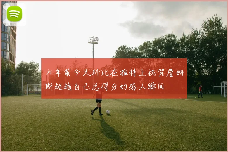 六年前今天科比在推特上祝贺詹姆斯超越自己总得分的感人瞬间