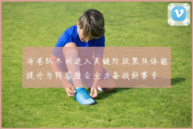 海港队冬训进入关键阶段聚焦体能提升与阵容磨合全力备战新赛季