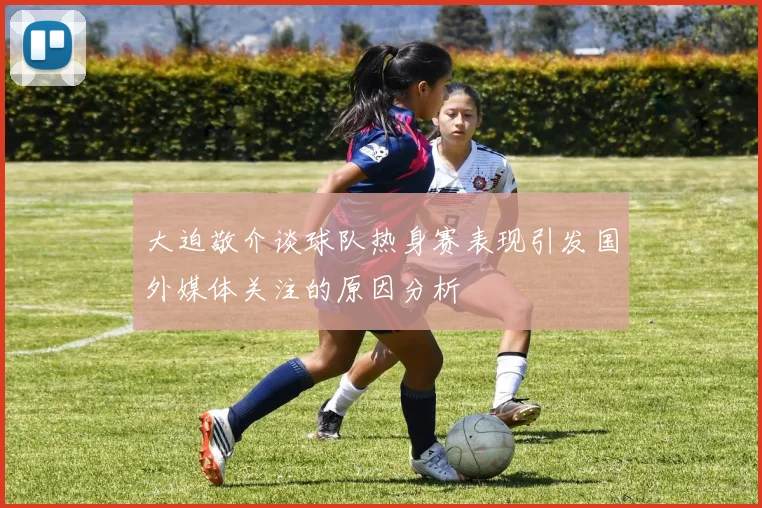 大迫敬介谈球队热身赛表现引发国外媒体关注的原因分析