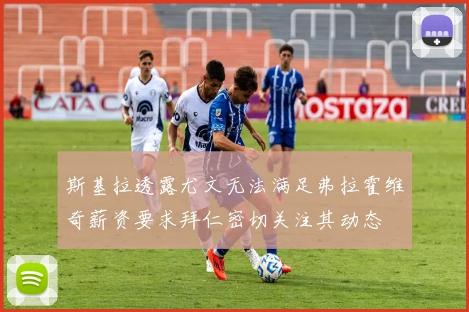 斯基拉透露尤文无法满足弗拉霍维奇薪资要求拜仁密切关注其动态