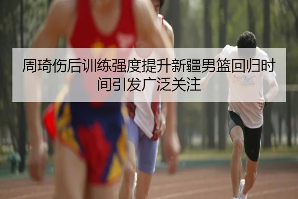 周琦伤后训练强度提升新疆男篮回归时间引发广泛关注 - ZOSPORTS