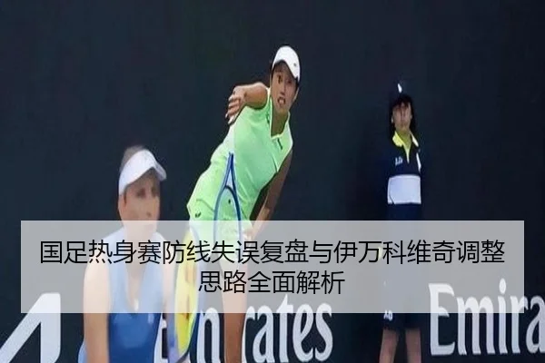 国足热身赛防线失误复盘与伊万科维奇调整思路全面解析 - ZOSPORTS